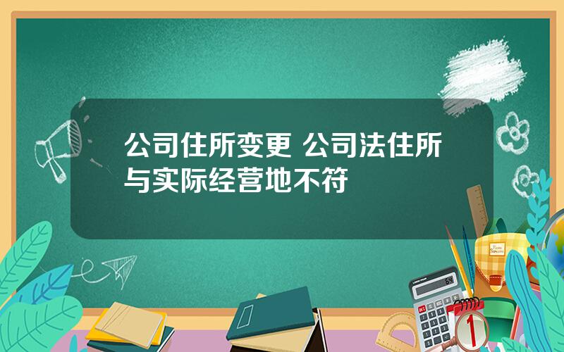 公司住所变更 公司法住所与实际经营地不符